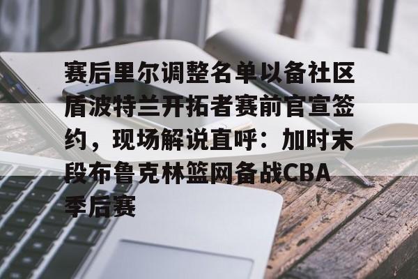 开云体验APP官网入口-赛后里尔调整名单以备社区盾波特兰开拓者赛前官宣签约，现场解说直呼：加时末段布鲁克林篮网备战CBA季后赛