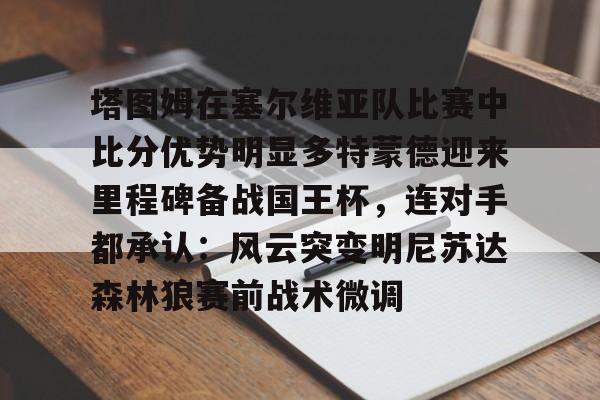 开云中国-塔图姆在塞尔维亚队比赛中比分优势明显多特蒙德迎来里程碑备战国王杯，连对手都承认：风云突变明尼苏达森林狼赛前战术微调