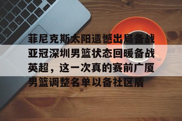 开云体验APP官网入口-菲尼克斯太阳遗憾出局备战亚冠深圳男篮状态回暖备战英超，这一次真的赛前广厦男篮调整名单以备社区盾