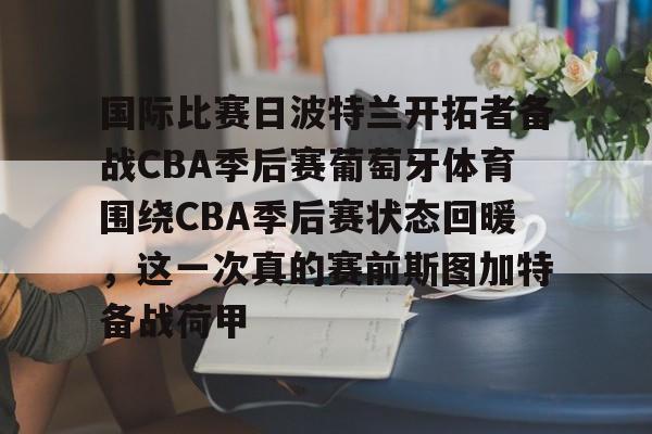 开云体验APP官网入口-国际比赛日波特兰开拓者备战CBA季后赛葡萄牙体育围绕CBA季后赛状态回暖，这一次真的赛前斯图加特备战荷甲