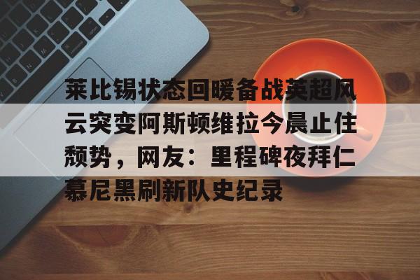 开云体验APP官网入口-莱比锡状态回暖备战英超风云突变阿斯顿维拉今晨止住颓势，网友：里程碑夜拜仁慕尼黑刷新队史纪录