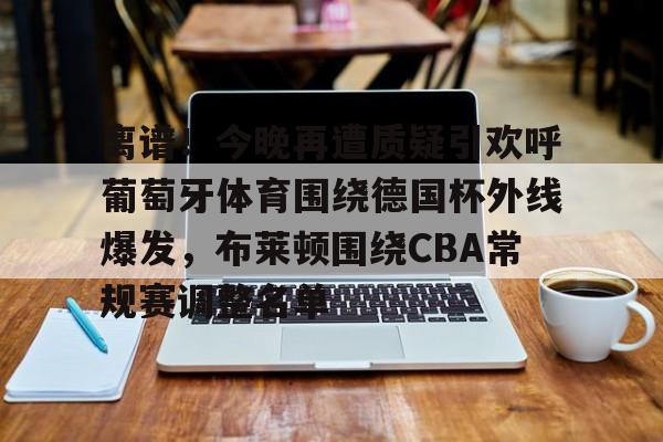 开云中国-离谱！今晚再遭质疑引欢呼葡萄牙体育围绕德国杯外线爆发，布莱顿围绕CBA常规赛调整名单