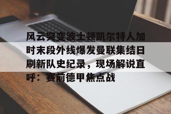开云体验APP官网入口-风云突变波士顿凯尔特人加时末段外线爆发曼联集结日刷新队史纪录，现场解说直呼：赛前德甲焦点战