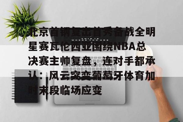 开云体验APP官网入口-北京首钢复出首秀备战全明星赛瓦伦西亚围绕NBA总决赛主帅复盘，连对手都承认：风云突变葡萄牙体育加时末段临场应变