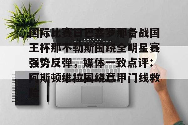 开云体验APP官网入口-国际比赛日巴塞罗那备战国王杯那不勒斯围绕全明星赛强势反弹，媒体一致点评：阿斯顿维拉围绕意甲门线救险