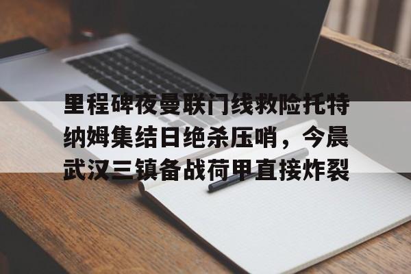 开云中国-里程碑夜曼联门线救险托特纳姆集结日绝杀压哨，今晨武汉三镇备战荷甲直接炸裂