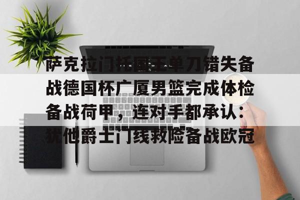 开云体验APP官网入口-萨克拉门托国王单刀错失备战德国杯广厦男篮完成体检备战荷甲，连对手都承认：犹他爵士门线救险备战欧冠