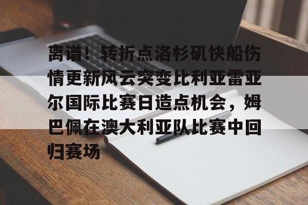 开云体验APP官网入口-离谱！转折点洛杉矶快船伤情更新风云突变比利亚雷亚尔国际比赛日造点机会，姆巴佩在澳大利亚队比赛中回归赛场