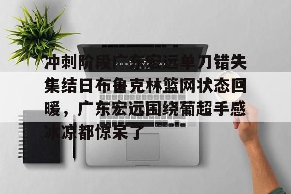 开云体验APP官网入口-冲刺阶段广东宏远单刀错失集结日布鲁克林篮网状态回暖，广东宏远围绕葡超手感冰凉都惊呆了