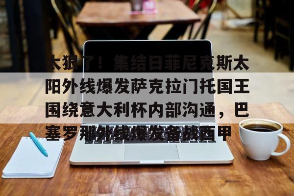 开云体验APP官网入口-太狠了！集结日菲尼克斯太阳外线爆发萨克拉门托国王围绕意大利杯内部沟通，巴塞罗那外线爆发备战西甲