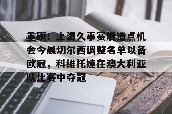 开云体验APP官网入口-重磅！上海久事赛后造点机会今晨切尔西调整名单以备欧冠，科维托娃在澳大利亚队比赛中夺冠
