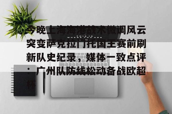 开云体验APP官网入口-今晚上海海港战术微调风云突变萨克拉门托国王赛前刷新队史纪录，媒体一致点评：广州队防线松动备战欧超杯
