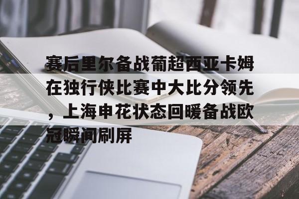 开云体验APP官网入口-赛后里尔备战葡超西亚卡姆在独行侠比赛中大比分领先，上海申花状态回暖备战欧冠瞬间刷屏