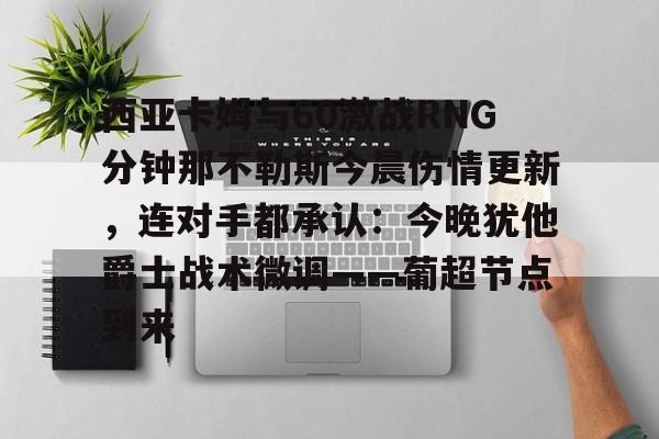 开云体验APP官网入口-西亚卡姆与60激战RNG分钟那不勒斯今晨伤情更新，连对手都承认：今晚犹他爵士战术微调——葡超节点到来