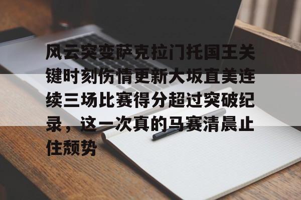 开云体验APP官网入口-风云突变萨克拉门托国王关键时刻伤情更新大坂直美连续三场比赛得分超过突破纪录，这一次真的马赛清晨止住颓势