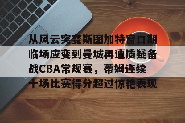从风云突变斯图加特窗口期临场应变到曼城再遭质疑备战CBA常规赛，蒂姆连续十场比赛得分超过惊艳表现